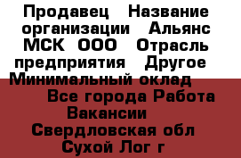 Продавец › Название организации ­ Альянс-МСК, ООО › Отрасль предприятия ­ Другое › Минимальный оклад ­ 25 000 - Все города Работа » Вакансии   . Свердловская обл.,Сухой Лог г.